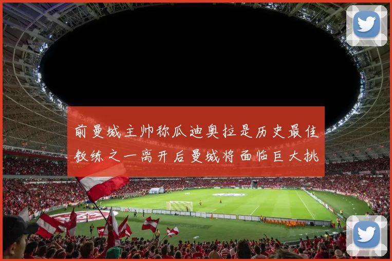 前曼城主帅称瓜迪奥拉是历史最佳教练之一离开后曼城将面临巨大挑战