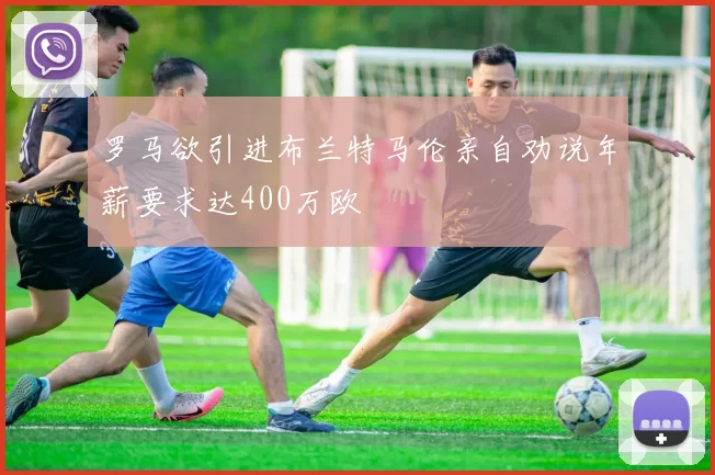 罗马欲引进布兰特马伦亲自劝说年薪要求达400万欧