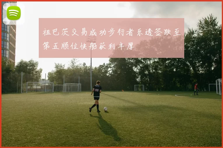 祖巴茨交易成功步行者乐透签跌至第五顺位快船获利丰厚