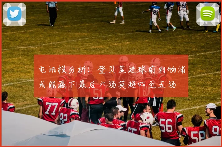 电讯报分析：登贝莱进球前利物浦或能赢下最后六场英超四至五场