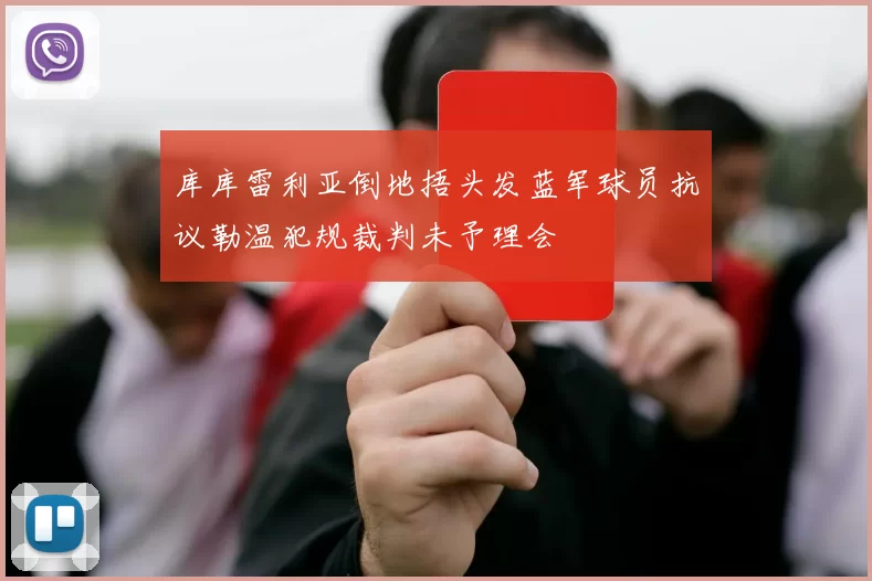 库库雷利亚倒地捂头发蓝军球员抗议勒温犯规裁判未予理会