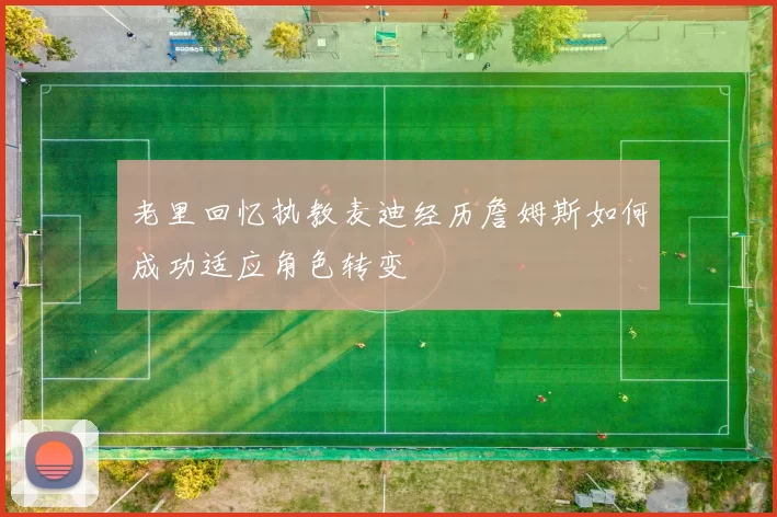 老里回忆执教麦迪经历詹姆斯如何成功适应角色转变