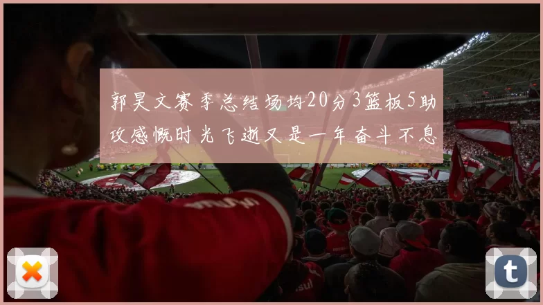郭昊文赛季总结场均20分3篮板5助攻感慨时光飞逝又是一年奋斗不息
