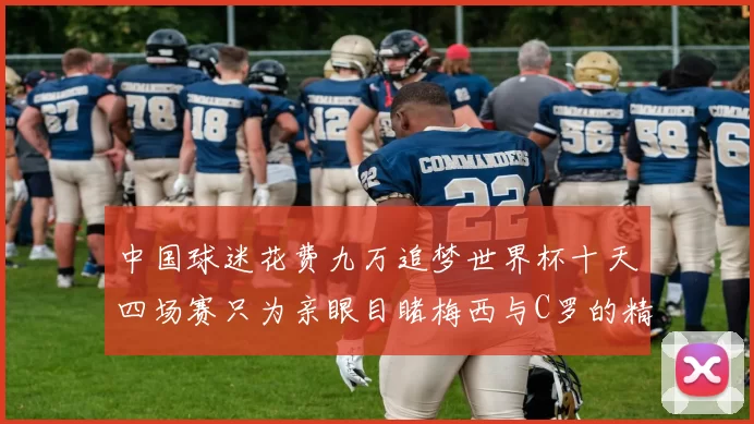 中国球迷花费九万追梦世界杯十天四场赛只为亲眼目睹梅西与C罗的精彩对决