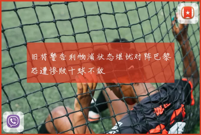 旧将警告利物浦状态堪忧对阵巴黎恐遭惨败十球不敌