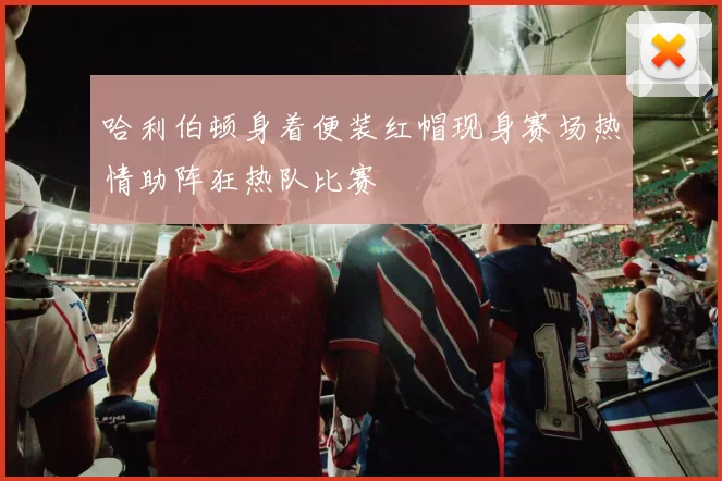 哈利伯顿身着便装红帽现身赛场热情助阵狂热队比赛