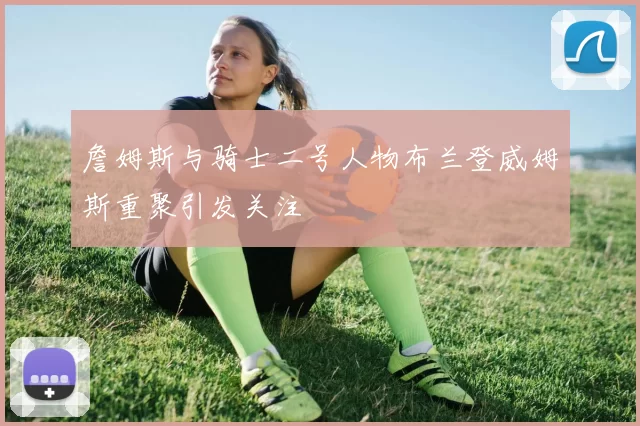 詹姆斯与骑士二号人物布兰登威姆斯重聚引发关注
