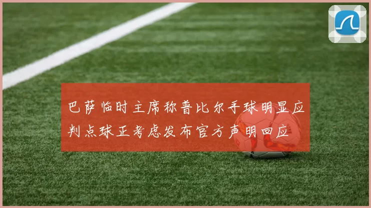巴萨临时主席称普比尔手球明显应判点球正考虑发布官方声明回应