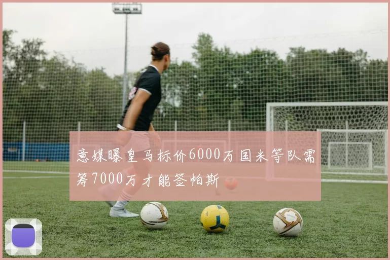 意媒曝皇马标价6000万国米等队需筹7000万才能签帕斯