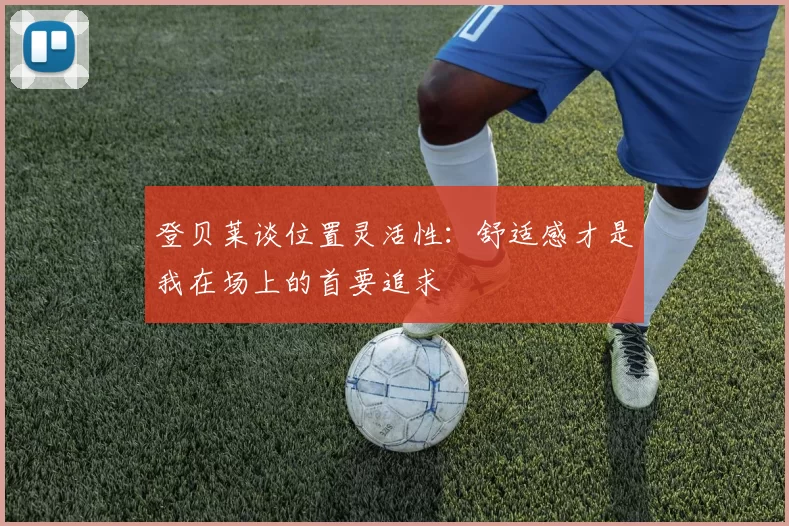 登贝莱谈位置灵活性：舒适感才是我在场上的首要追求