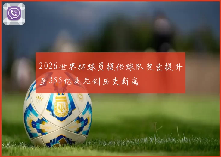 2026世界杯球员提供球队奖金提升至355亿美元创历史新高