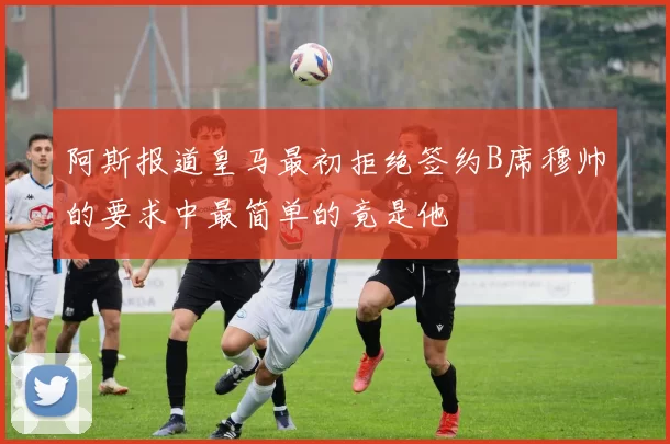 阿斯报道皇马最初拒绝签约B席穆帅的要求中最简单的竟是他