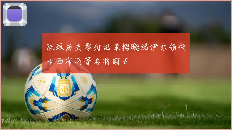 欧冠历史零封记录揭晓诺伊尔领衔卡西布冯等名将前五
