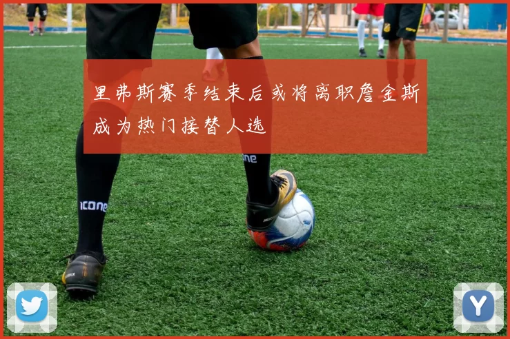 里弗斯赛季结束后或将离职詹金斯成为热门接替人选