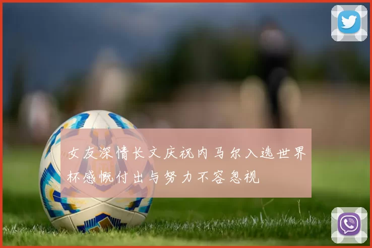 女友深情长文庆祝内马尔入选世界杯感慨付出与努力不容忽视