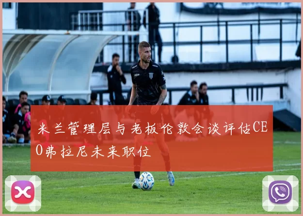 米兰管理层与老板伦敦会谈评估CEO弗拉尼未来职位