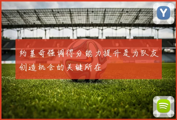 约基奇强调得分能力提升是为队友创造机会的关键所在